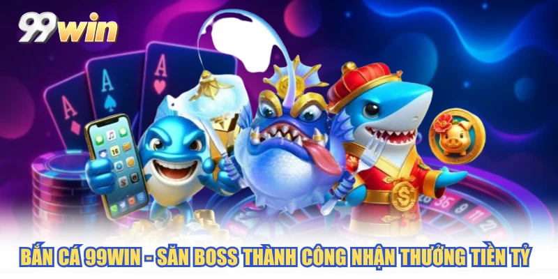 Bắn Cá 99WIN - Săn Boss Thành Công Nhận Thưởng Tiền Tỷ