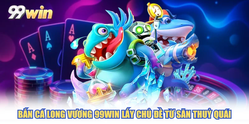 Bắn cá long vương 99WIN lấy chủ đề từ săn thuỷ quái