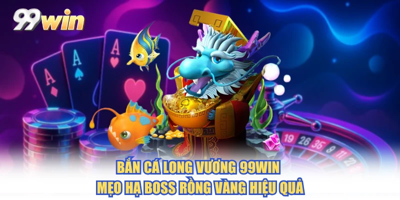 Bắn Cá Long Vương 99WIN - Mẹo Hạ Boss Rồng Vàng Hiệu Quả