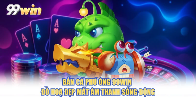Bắn cá phú ông 99WIN đồ hoạ đẹp mắt âm thanh sống động