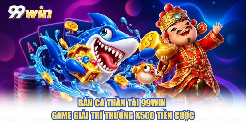 Bắn Cá Thần Tài 99WIN - Game Giải Trí Thưởng X500 Tiền Cược