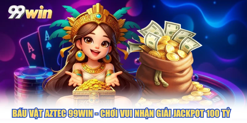 Báu Vật Aztec 99WIN - Chơi Vui Nhận Giải Jackpot 100 Tỷ