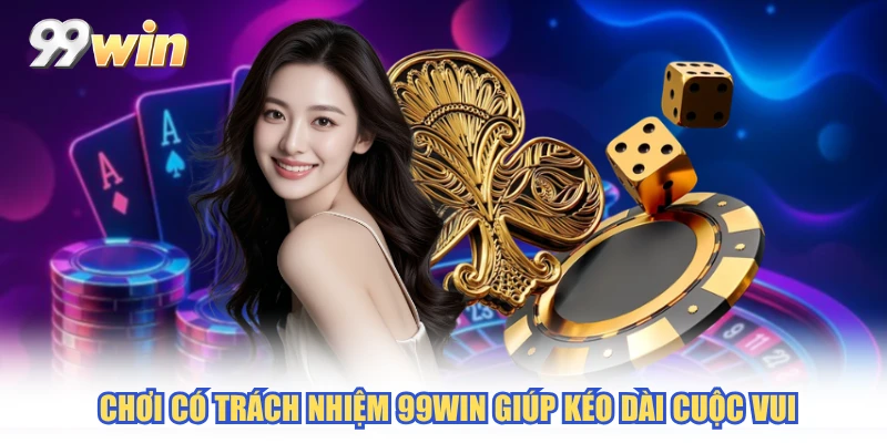 Chơi có trách nhiệm 99WIN giúp kéo dài cuộc vui