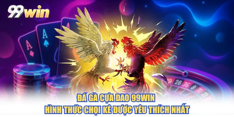 Đá Gà Cựa Dao 99WIN - Hình Thức Chọi Kê Được Yêu Thích Nhất