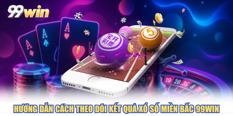 Hướng dẫn cách theo dõi kết quả xổ số miền Bắc 99WIN
