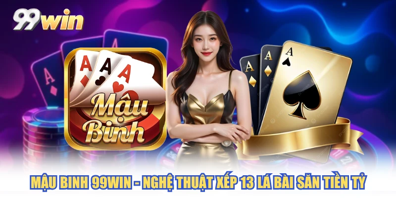 Mậu Binh 99WIN - Nghệ Thuật Xếp 13 Lá Bài Săn Tiền Tỷ