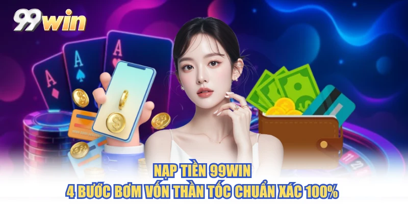 Nạp Tiền 99WIN - 4 Bước Bơm Vốn Thần Tốc Chuẩn Xác 100%