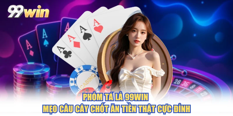 Phỏm Tá Lả 99WIN - Mẹo Câu Cây Chốt Ăn Tiền Thật Cực Đỉnh