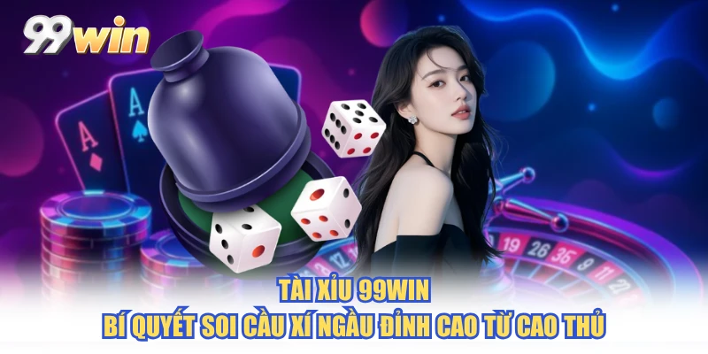 Tài Xỉu 99WIN: Bí quyết soi cầu xí ngầu đỉnh cao từ cao thủ