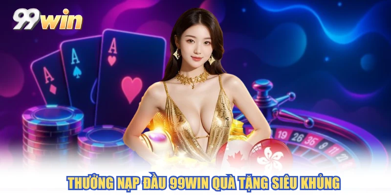 Thưởng nạp đầu 99WIN quà tặng siêu khủng
