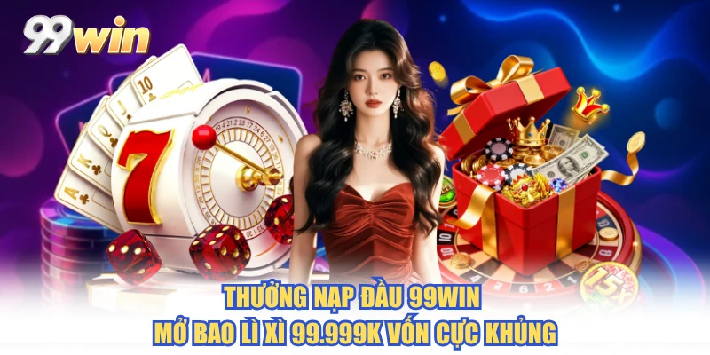 Thưởng Nạp Đầu 99WIN - Mở Bao Lì Xì 99.999K Vốn Cực Khủng