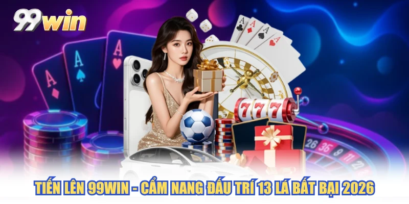 Tiến Lên 99WIN - Cẩm Nang Đấu Trí 13 Lá Bất Bại 2026