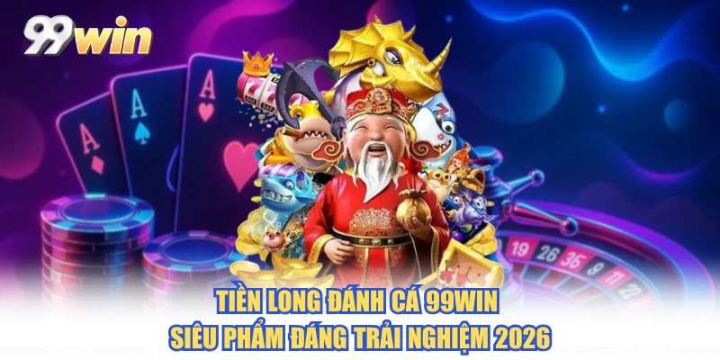 Tiền Long Đánh Cá 99WIN - Siêu Phẩm Đáng Trải Nghiệm 2026