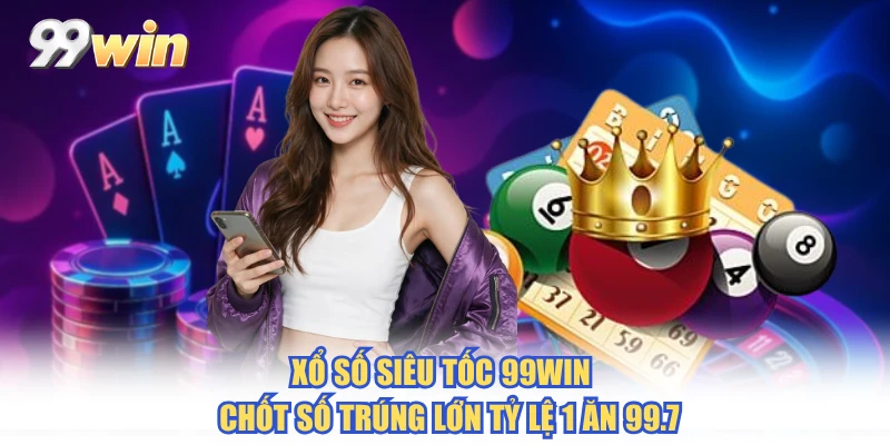 Xổ Số Siêu Tốc 99WIN - Chốt Số Trúng Lớn Tỷ Lệ 1 Ăn 99.7